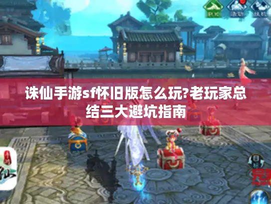 诛仙手游sf怀旧版怎么玩?老玩家总结三大避坑指南