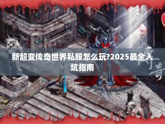 新超变传奇世界私服怎么玩?2025最全入坑指南