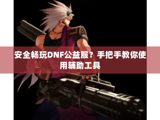 安全畅玩DNF公益服?手把手教你使用辅助工具 安全畅玩DNF公益服?手把手教你使用辅助工具