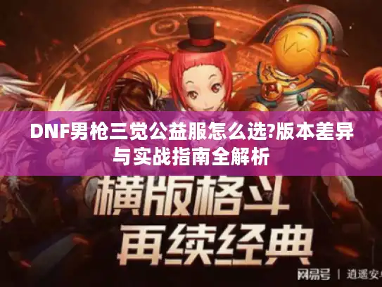 DNF男枪三觉公益服怎么选?版本差异与实战指南全解析 DNF男枪三觉公益服怎么选?版本差异与实战指南全解析