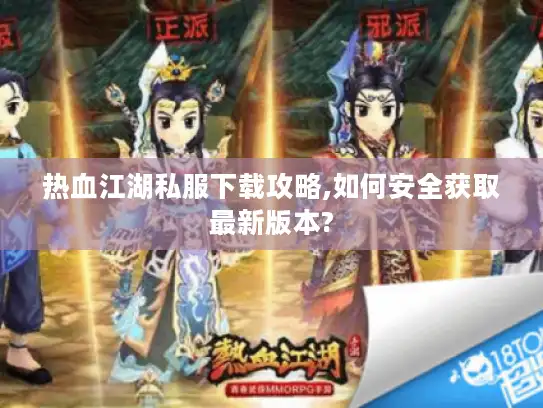 热血江湖私服下载攻略,如何安全获取最新版本? 热血江湖私服下载攻略,如何安全获取最新版本?