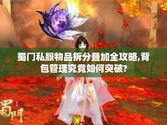 蜀门私服物品拆分叠加全攻略,背包管理究竟如何突破? 蜀门私服物品拆分叠加全攻略,背包管理究竟如何突破?