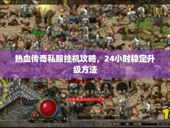 热血传奇私服挂机攻略，24小时稳定升级方法