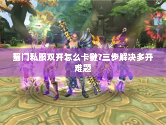 蜀门私服双开怎么卡键?三步解决多开难题