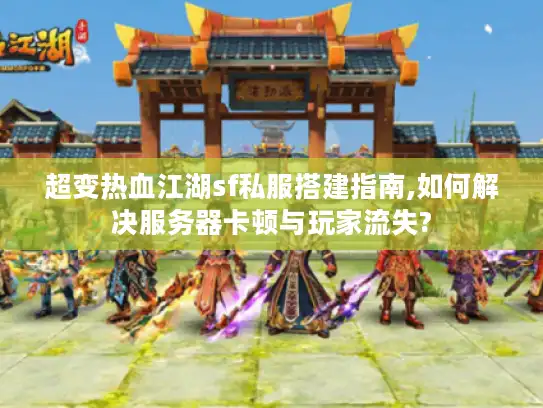 超变热血江湖sf私服搭建指南,如何解决服务器卡顿与玩家流失?