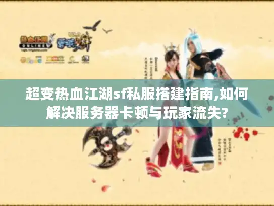 超变热血江湖sf私服搭建指南,如何解决服务器卡顿与玩家流失?