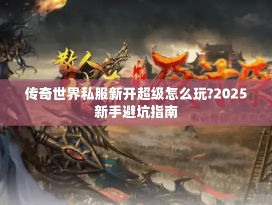 传奇世界私服新开超级怎么玩?2025新手避坑指南 传奇世界私服新开超级怎么玩?2025新手避坑指南