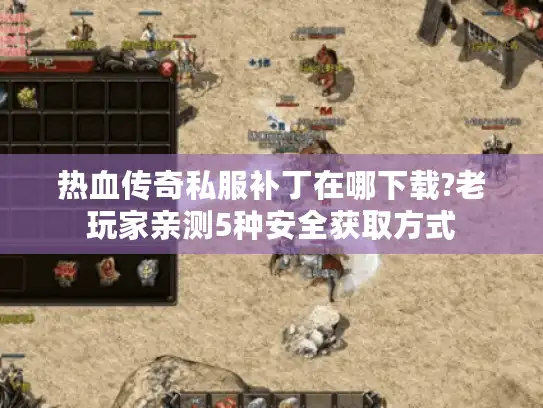 热血传奇私服补丁在哪下载?老玩家亲测5种安全获取方式