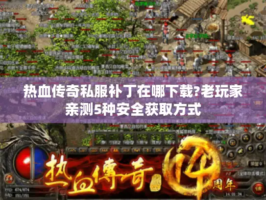 热血传奇私服补丁在哪下载?老玩家亲测5种安全获取方式