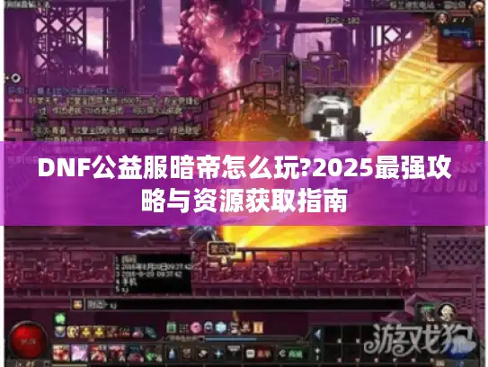 DNF公益服暗帝怎么玩?2025最强攻略与资源获取指南