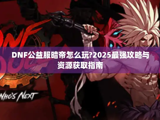 DNF公益服暗帝怎么玩?2025最强攻略与资源获取指南