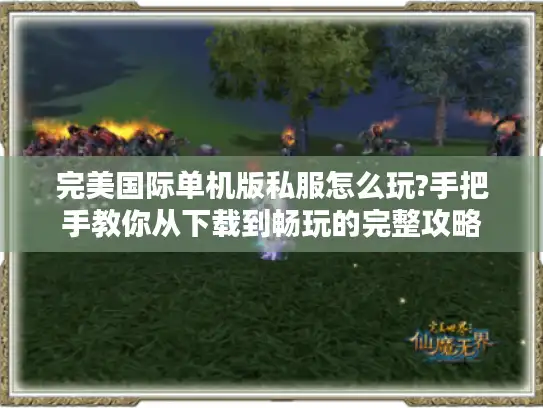 完美国际单机版私服怎么玩?手把手教你从下载到畅玩的完整攻略