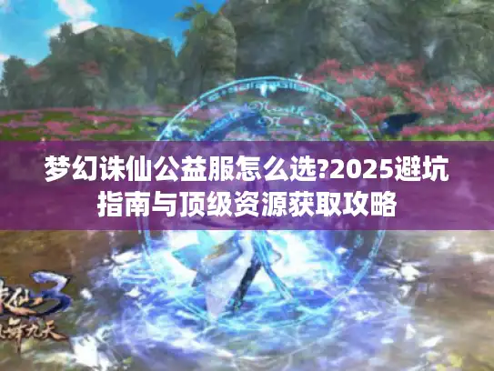 梦幻诛仙公益服怎么选?2025避坑指南与顶级资源获取攻略
