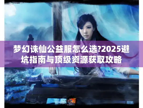 梦幻诛仙公益服怎么选?2025避坑指南与顶级资源获取攻略
