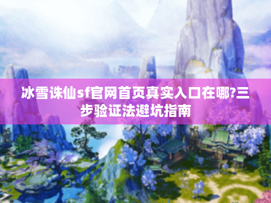 冰雪诛仙sf官网首页真实入口在哪?三步验证法避坑指南 冰雪诛仙sf官网首页真实入口在哪?三步验证法避坑指南