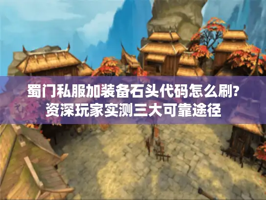 蜀门私服加装备石头代码怎么刷?资深玩家实测三大可靠途径