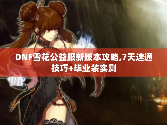 DNF雪花公益服新版本攻略,7天速通技巧+毕业装实测
