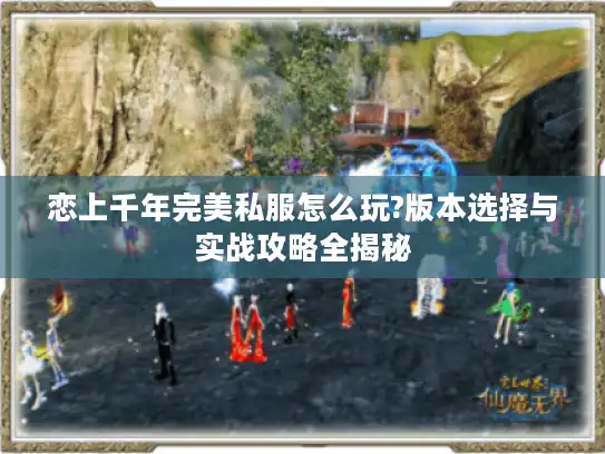 恋上千年完美私服怎么玩?版本选择与实战攻略全揭秘 恋上千年完美私服怎么玩?版本选择与实战攻略全揭秘