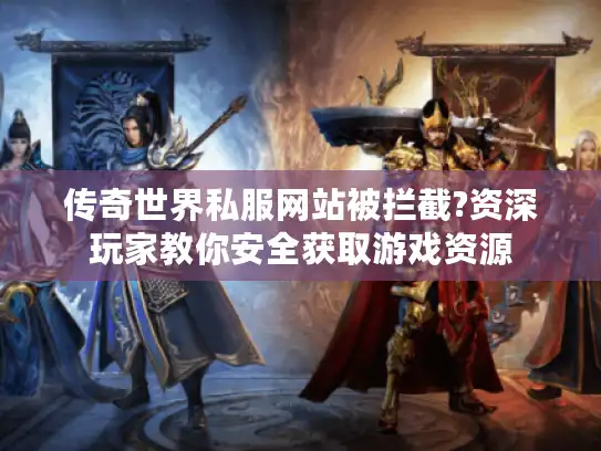 传奇世界私服网站被拦截?资深玩家教你安全获取游戏资源