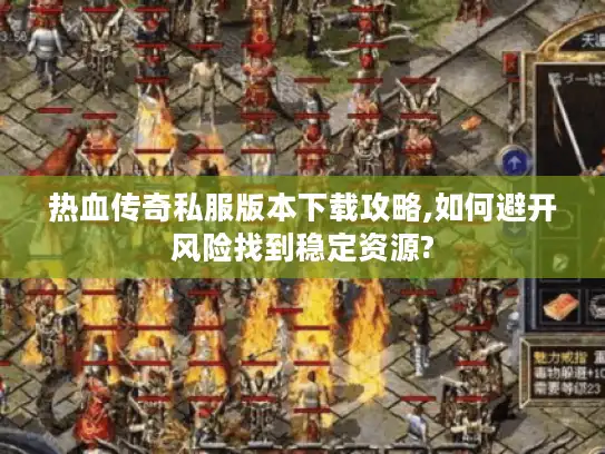 热血传奇私服版本下载攻略,如何避开风险找到稳定资源?