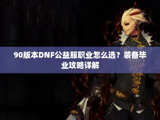 90版本DNF公益服职业怎么选?装备毕业攻略详解 90版本DNF公益服职业怎么选?装备毕业攻略详解