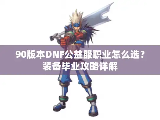90版本DNF公益服职业怎么选?装备毕业攻略详解 90版本DNF公益服职业怎么选?装备毕业攻略详解