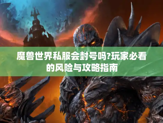 魔兽世界私服会封号吗?玩家必看的风险与攻略指南