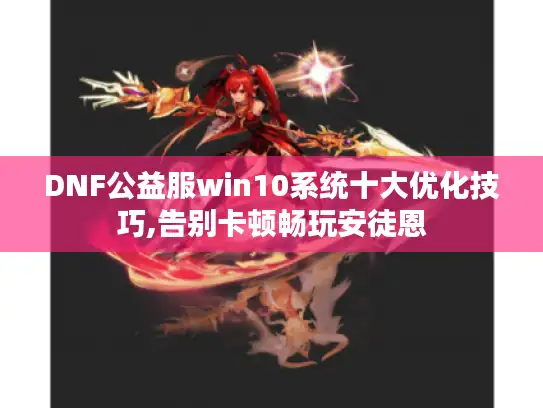 DNF公益服win10系统十大优化技巧,告别卡顿畅玩安徒恩