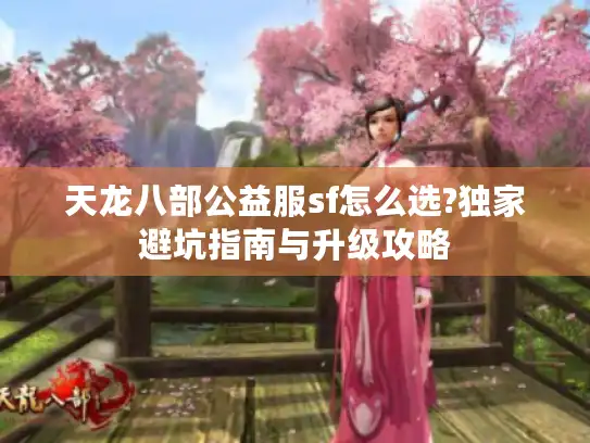 天龙八部公益服sf怎么选?独家避坑指南与升级攻略 天龙八部公益服sf怎么选?独家避坑指南与升级攻略