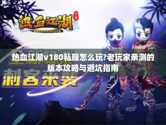 热血江湖v180私服怎么玩?老玩家亲测的版本攻略与避坑指南