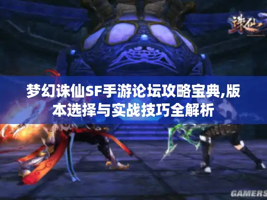 梦幻诛仙SF手游论坛攻略宝典,版本选择与实战技巧全解析