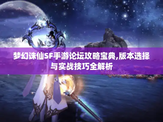 梦幻诛仙SF手游论坛攻略宝典,版本选择与实战技巧全解析