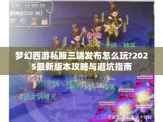 梦幻西游私服三端发布怎么玩?2025最新版本攻略与避坑指南