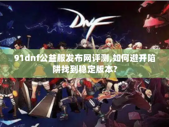 91dnf公益服发布网评测,如何避开陷阱找到稳定版本?