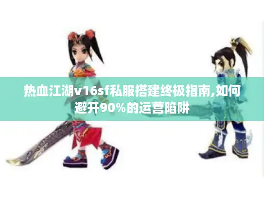 热血江湖v16sf私服搭建终极指南,如何避开90%的运营陷阱