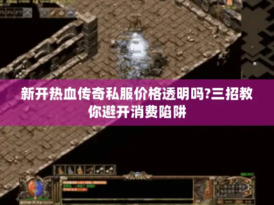 新开热血传奇私服价格透明吗?三招教你避开消费陷阱