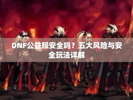 DNF公益服安全吗?五大风险与安全玩法详解 DNF公益服安全吗?五大风险与安全玩法详解