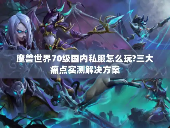 魔兽世界70级国内私服怎么玩?三大痛点实测解决方案 魔兽世界70级国内私服怎么玩?三大痛点实测解决方案