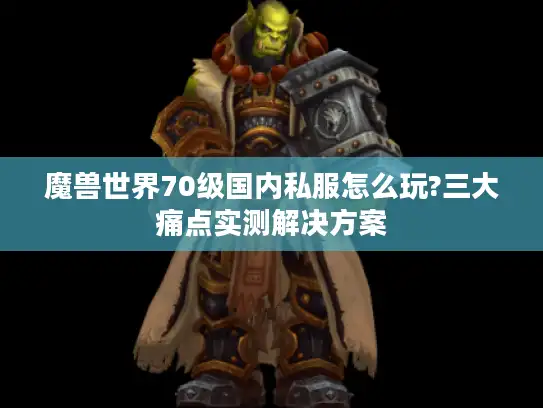 魔兽世界70级国内私服怎么玩?三大痛点实测解决方案 魔兽世界70级国内私服怎么玩?三大痛点实测解决方案