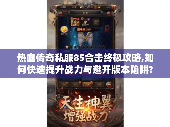 热血传奇私服85合击终极攻略,如何快速提升战力与避开版本陷阱?