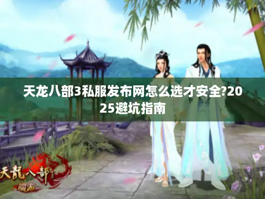 天龙八部3私服发布网怎么选才安全?2025避坑指南 天龙八部3私服发布网怎么选才安全?2025避坑指南