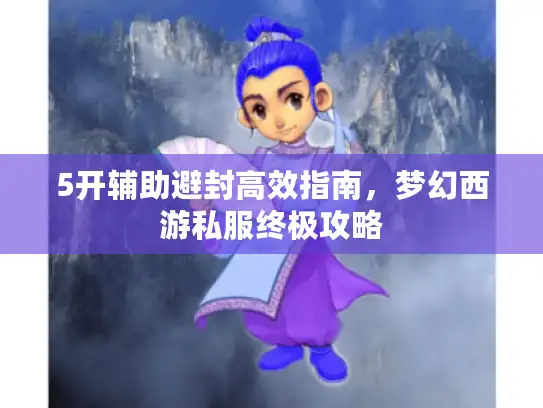 5开辅助避封高效指南,梦幻西游私服终极攻略 5开辅助避封高效指南,梦幻西游私服终极攻略
