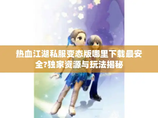 热血江湖私服变态版哪里下载最安全?独家资源与玩法揭秘 热血江湖私服变态版哪里下载最安全?独家资源与玩法揭秘