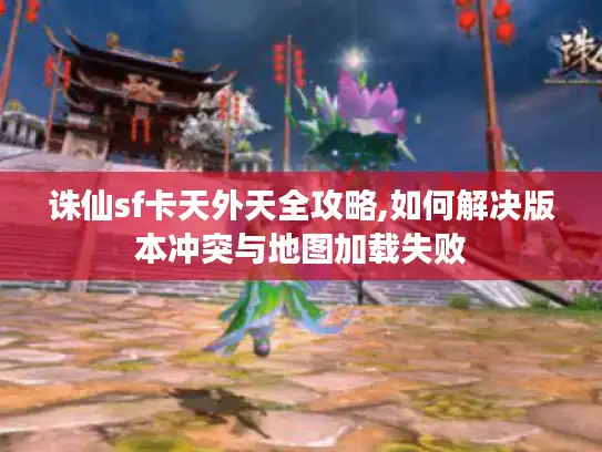 诛仙sf卡天外天全攻略,如何解决版本冲突与地图加载失败 诛仙sf卡天外天全攻略,如何解决版本冲突与地图加载失败