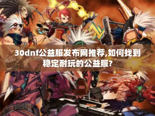 30dnf公益服发布网推荐,如何找到稳定耐玩的公益服?