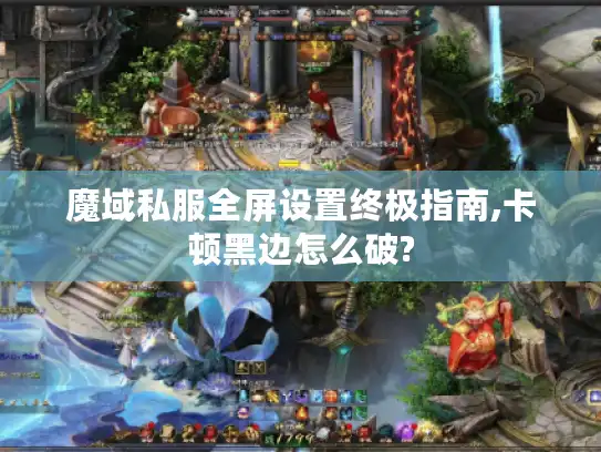 魔域私服全屏设置终极指南,卡顿黑边怎么破?