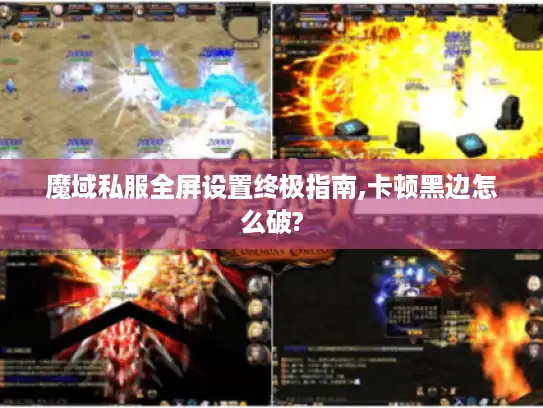 魔域私服全屏设置终极指南,卡顿黑边怎么破?