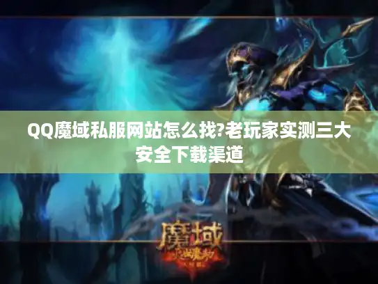 QQ魔域私服网站怎么找?老玩家实测三大安全下载渠道