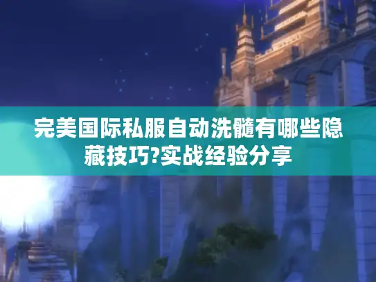完美国际私服自动洗髓有哪些隐藏技巧?实战经验分享