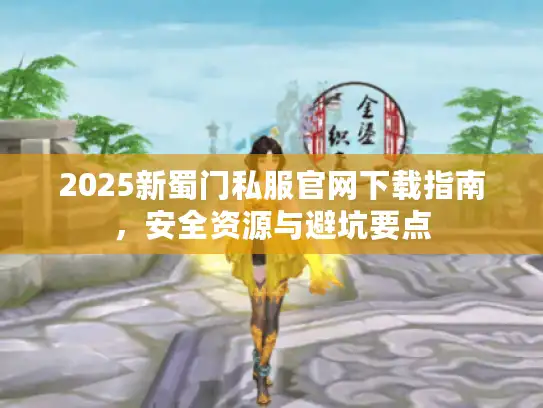 2025新蜀门私服官网下载指南，安全资源与避坑要点